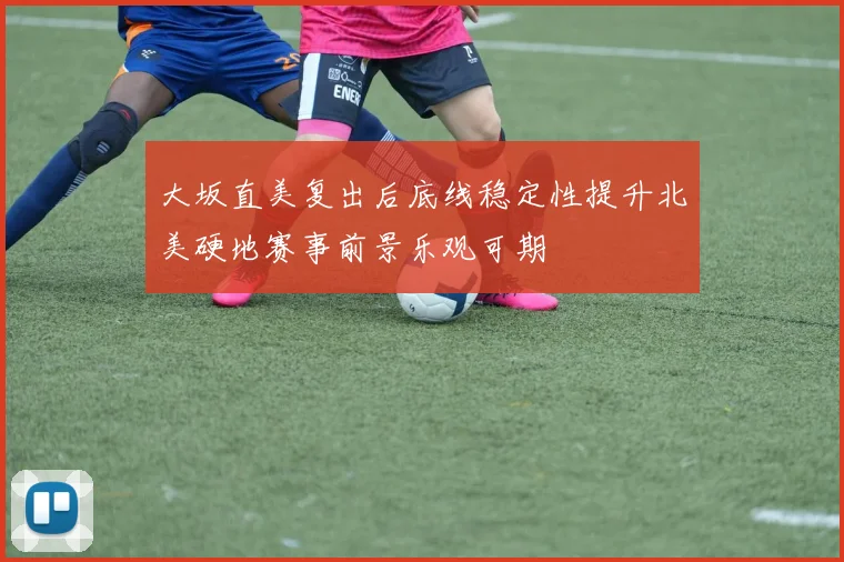 大坂直美复出后底线稳定性提升北美硬地赛事前景乐观可期
