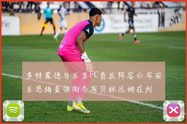 多特蒙德与东京FC首发阵容公布安东恩梅查领衔乔布贝林厄姆在列