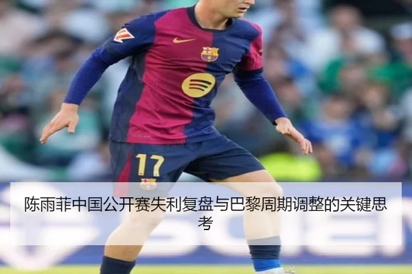 陈雨菲中国公开赛失利复盘与巴黎周期调整的关键思考